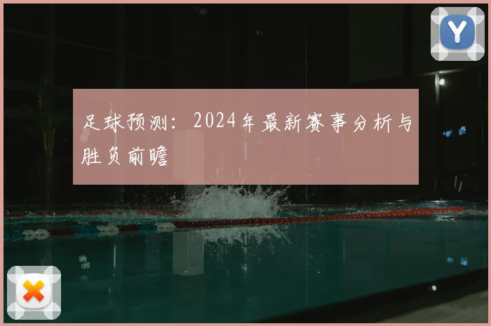 足球预测：2024年最新赛事分析与胜负前瞻