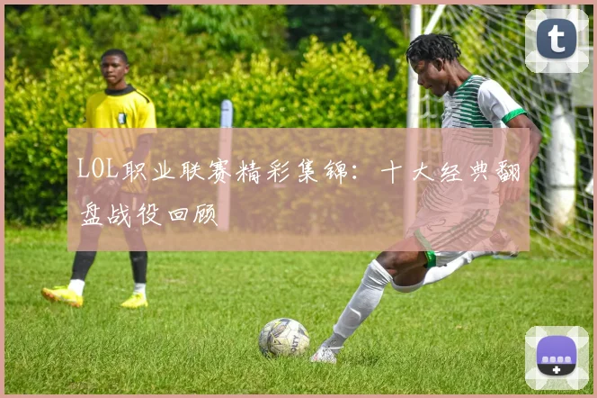 LOL职业联赛精彩集锦：十大经典翻盘战役回顾