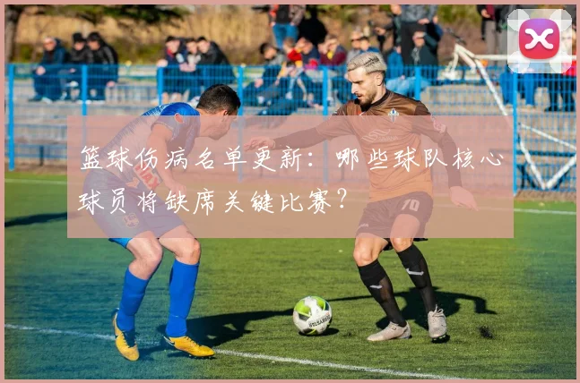篮球伤病名单更新:哪些球队核心球员将缺席关键比赛?
