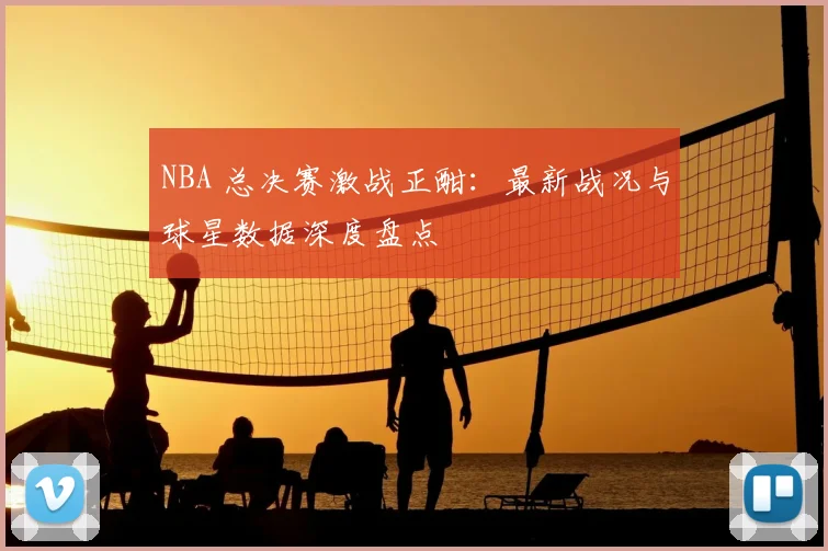 NBA 总决赛激战正酣：最新战况与球星数据深度盘点